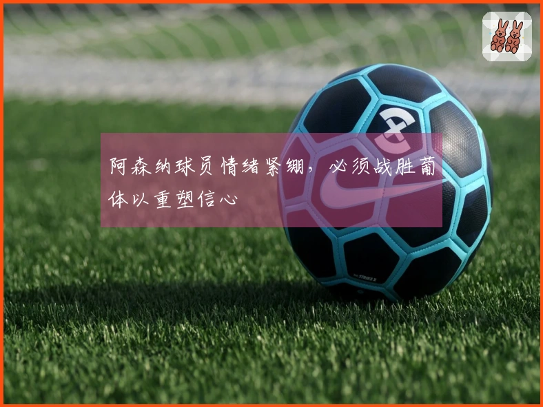 阿森纳球员情绪紧绷，必须战胜葡体以重塑信心