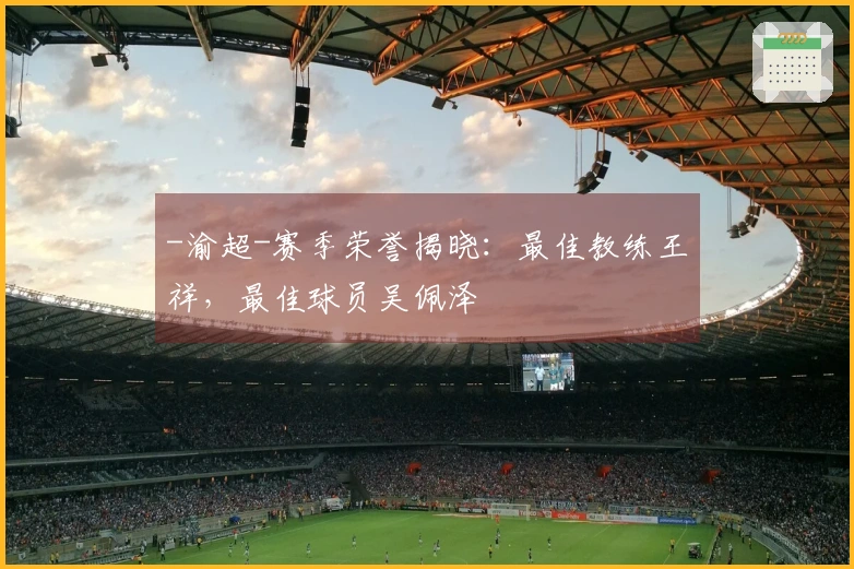 -渝超-赛季荣誉揭晓：最佳教练王祥，最佳球员吴佩泽