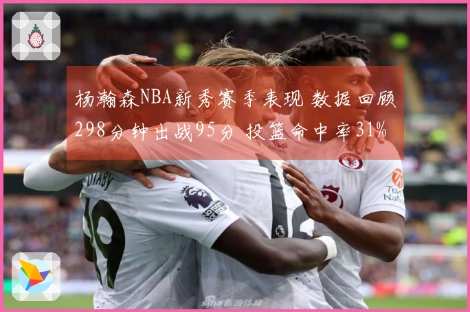 杨瀚森NBA新秀赛季表现 数据回顾298分钟出战95分 投篮命中率31%