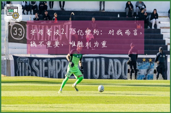 字母哥谈2.75亿续约：对我而言，钱不重要，唯胜利为重
