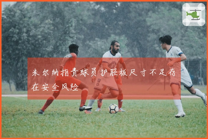 米尔纳指责球员护胫板尺寸不足存在安全风险