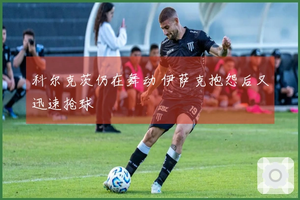 科尔克茨仍在舞动 伊萨克抱怨后又迅速抢球
