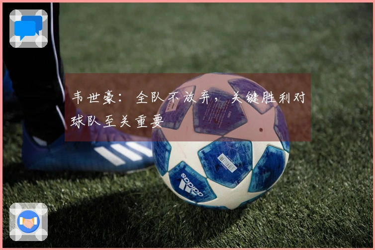韦世豪：全队不放弃，关键胜利对球队至关重要