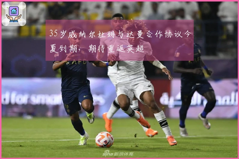 35岁威纳尔杜姆与达曼合作协议今夏到期，期待重返英超