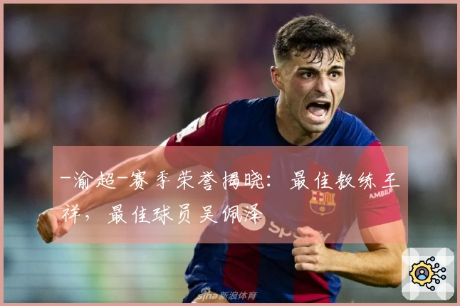 -渝超-赛季荣誉揭晓：最佳教练王祥，最佳球员吴佩泽