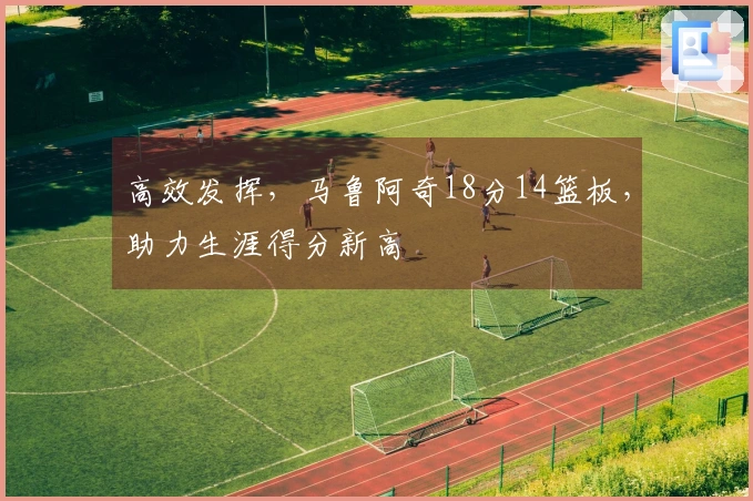 高效发挥，马鲁阿奇18分14篮板，助力生涯得分新高