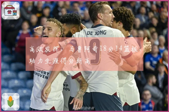 高效发挥，马鲁阿奇18分14篮板，助力生涯得分新高
