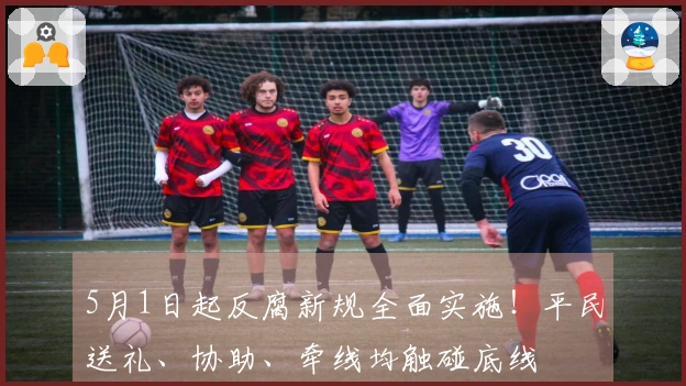 5月1日起反腐新规全面实施！平民送礼、协助、牵线均触碰底线