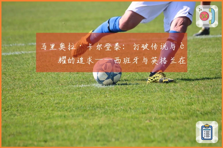 马里奥拉·卡尔登泰：打破传说与荣耀的追求——西班牙与英格兰在温布利的较量