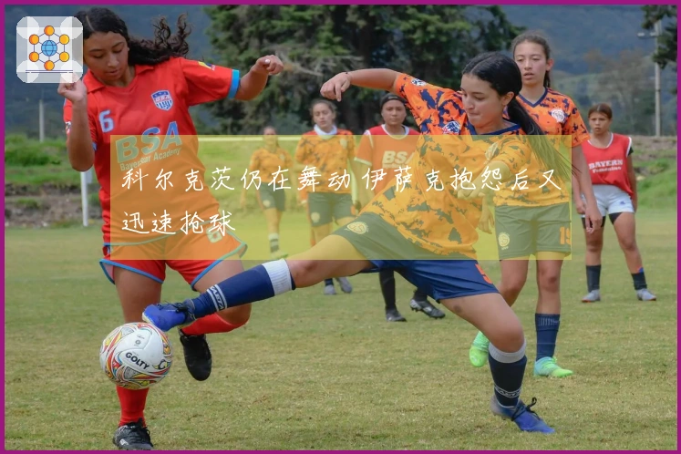 科尔克茨仍在舞动 伊萨克抱怨后又迅速抢球