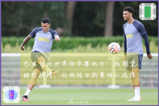 巴库讨论世界杯参赛机会：我期望继续拼搏，让纳格尔斯曼难以选择
