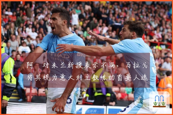 阿囧对米兰新援表示不满，马拉戈将其视为意大利主教练的首要人选