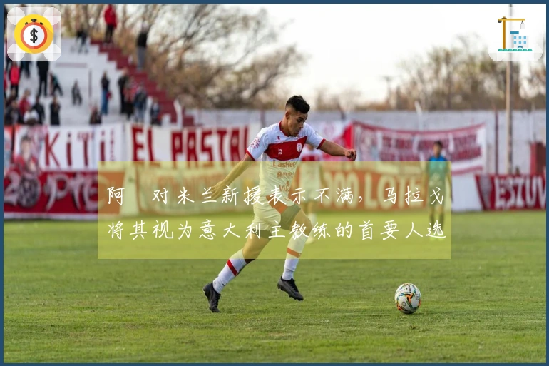 阿囧对米兰新援表示不满，马拉戈将其视为意大利主教练的首要人选