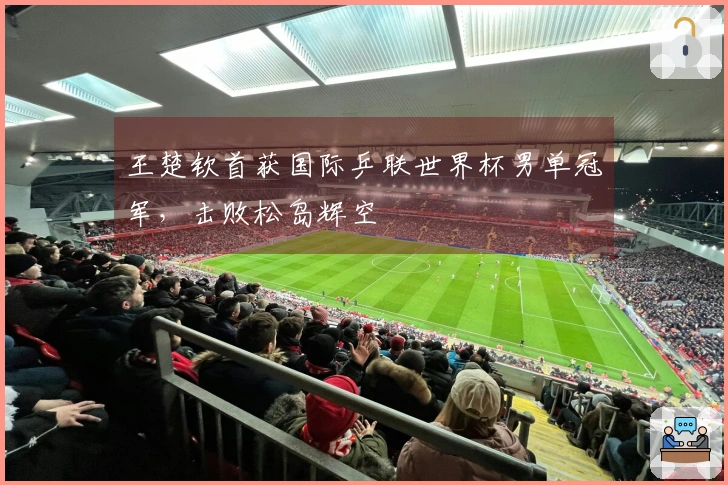 王楚钦首获国际乒联世界杯男单冠军，击败松岛辉空