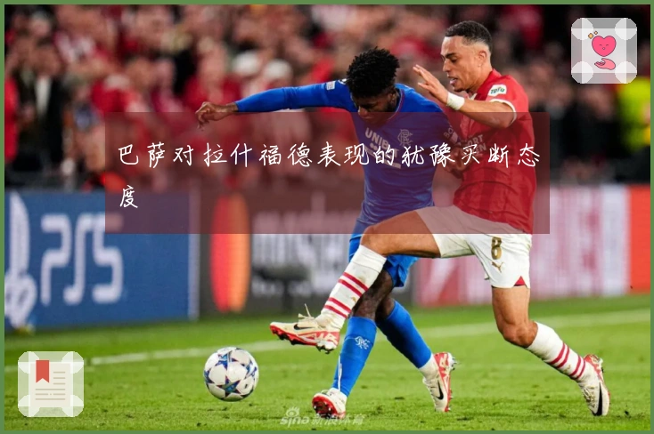 巴萨对拉什福德表现的犹豫买断态度