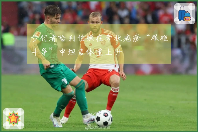 步行者哈利伯顿在带状疱疹“艰难斗争”中坦言体重上升