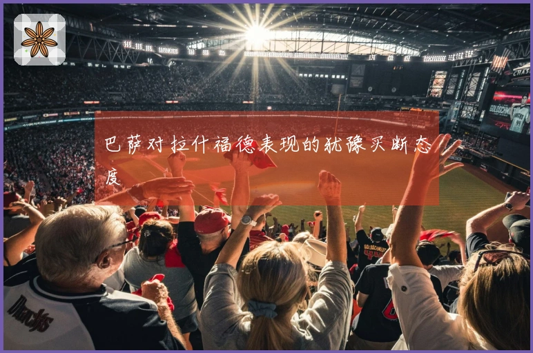 巴萨对拉什福德表现的犹豫买断态度