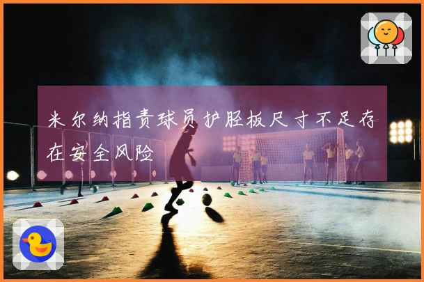 米尔纳指责球员护胫板尺寸不足存在安全风险