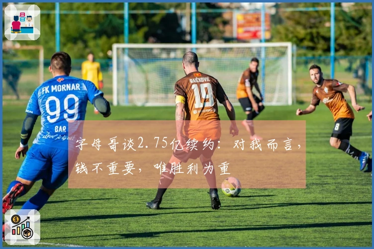 字母哥谈2.75亿续约：对我而言，钱不重要，唯胜利为重