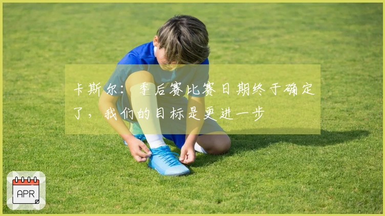 卡斯尔：季后赛比赛日期终于确定了，我们的目标是更进一步