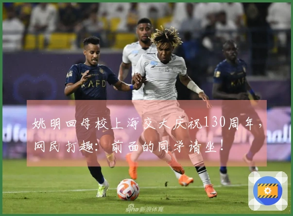 姚明回母校上海交大庆祝130周年，网民打趣：前面的同学请坐！