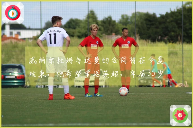 威纳尔杜姆与达曼的合同将在今夏结束，他希望重返英超，年届35岁
