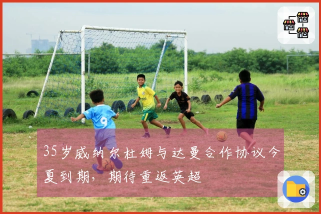 35岁威纳尔杜姆与达曼合作协议今夏到期，期待重返英超