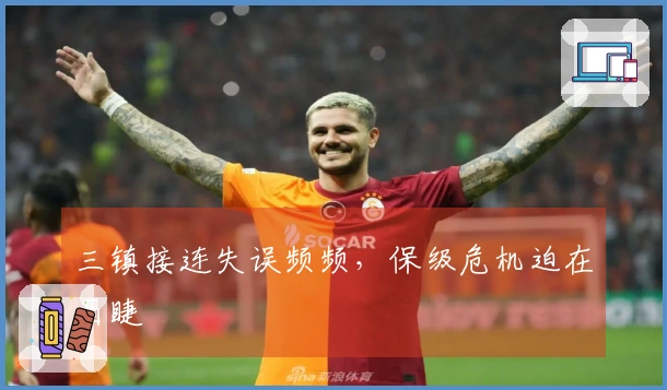 三镇接连失误频频，保级危机迫在眉睫