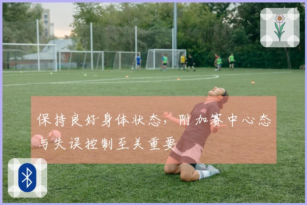保持良好身体状态，附加赛中心态与失误控制至关重要